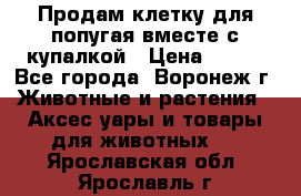 Продам клетку для попугая вместе с купалкой › Цена ­ 250 - Все города, Воронеж г. Животные и растения » Аксесcуары и товары для животных   . Ярославская обл.,Ярославль г.